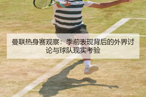 曼联热身赛观察：季前表现背后的外界讨论与球队现实考验